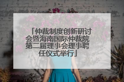 仲裁制度创新研讨会暨海南国际仲裁院第二届理事会理事聘任仪式举行